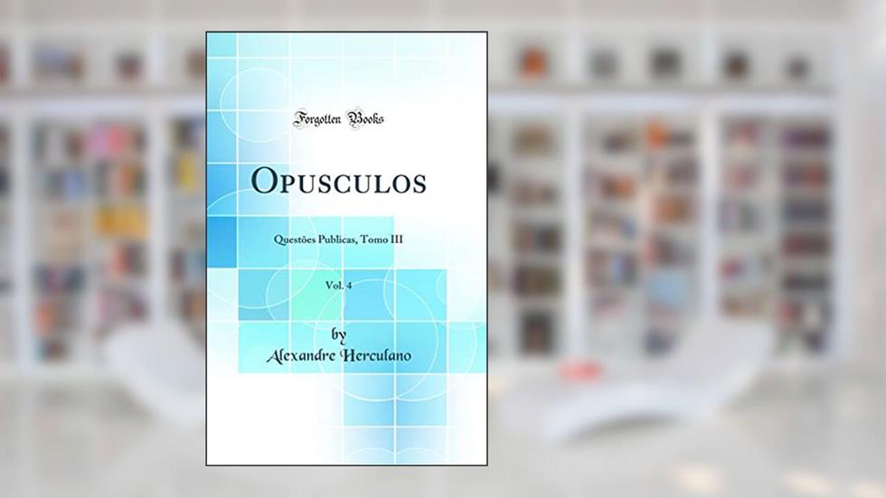 Opusculos, Vol. 4: Questões Publicas, Tomo III (Classic Reprint), do autor Alexandre Herculano