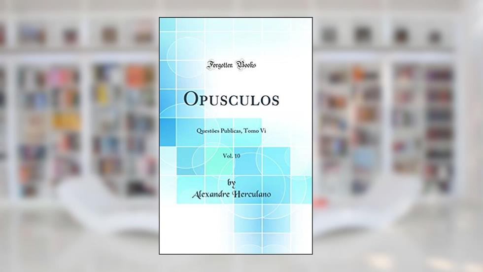 Opusculos, Vol. 10: Questões Publicas, Tomo Vi (Classic Reprint), do autor Alexandre Herculano