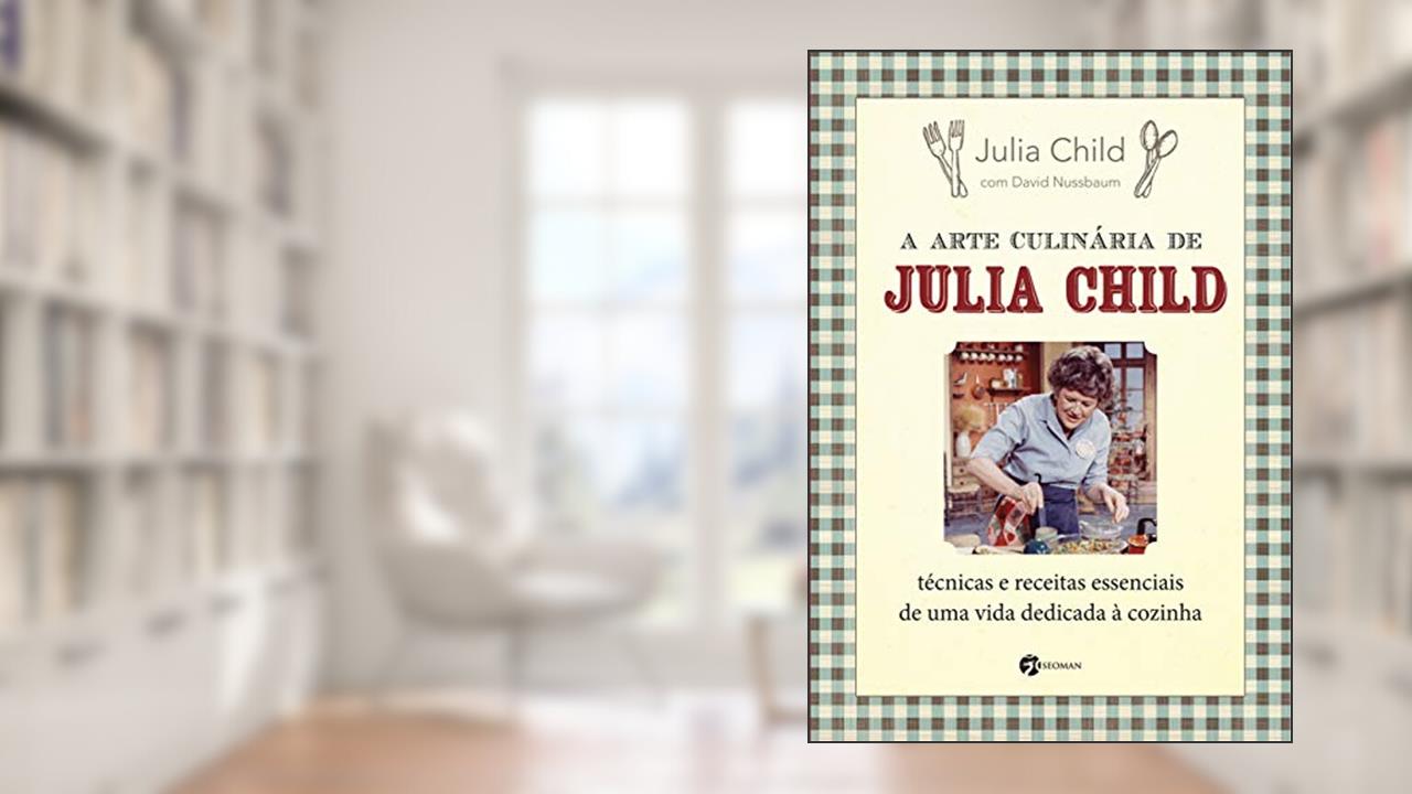 A Arte Culinária de Julia Child: Técnicas e Receitas Essenciais de uma Vida Dedicada à Cozinha, do autor Julia Child; David Nussbaum