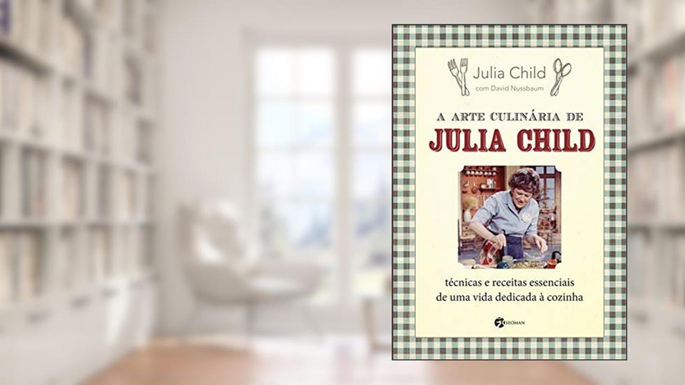 A Arte Culinária de Julia Child: Técnicas e Receitas Essenciais de uma Vida Dedicada à Cozinha, do autor Julia Child; David Nussbaum