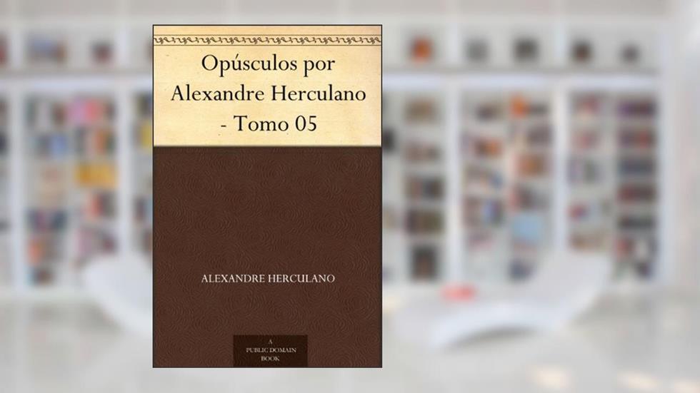 Opúsculos por Alexandre Herculano - Tomo 05, do autor Alexandre Herculano