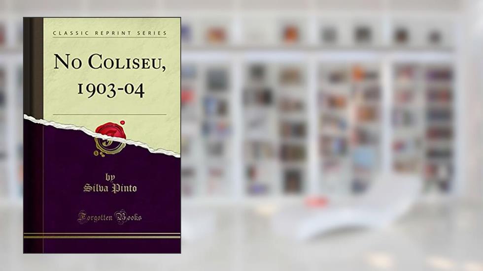 No Coliseu, 1903-04 (Classic Reprint), do autor Silva Pinto
