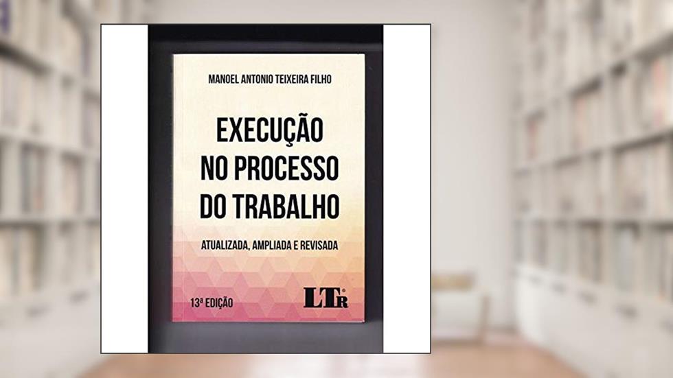 Execução No Processo Do Trabalho - Atualizada, Ampliada E Revisada 13ª Edição, do autor Manoel Antonio Teixeira Filho