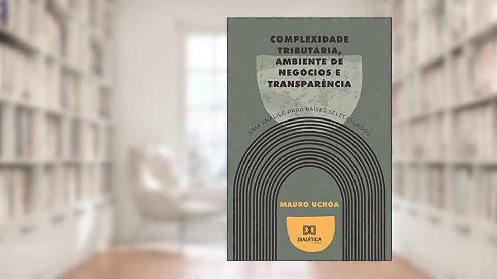 Complexidade tributária, ambiente de negócios e transparência: uma análise para países selecionados, do autor Mauro Uchôa