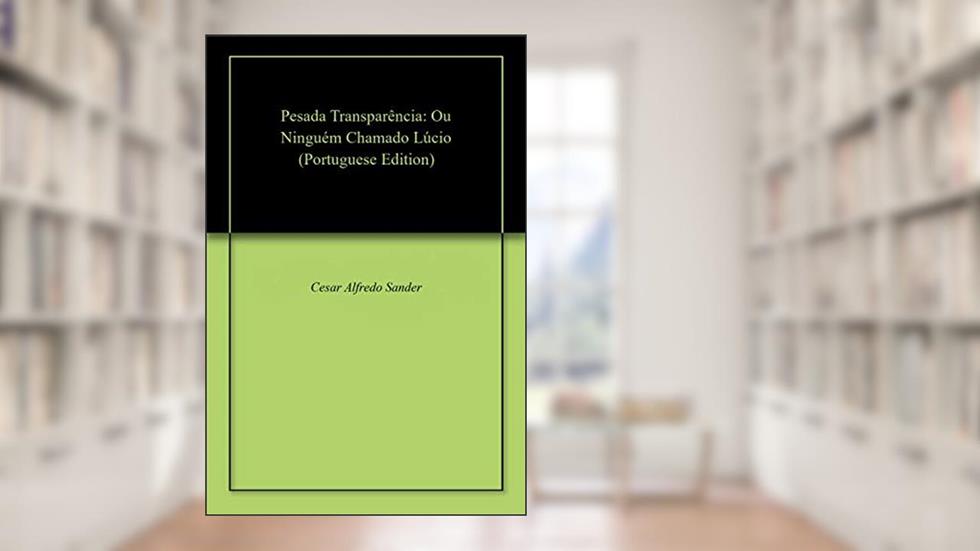 Pesada Transparência: Ou Ninguém Chamado Lúcio, do autor Cesar Alfredo Sander