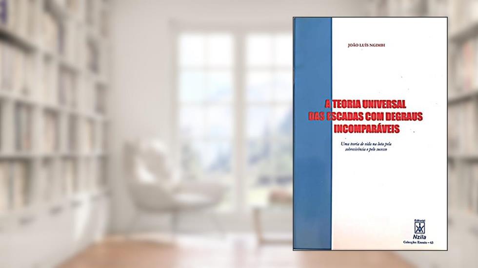 A TEORIA UNIVERSAL DAS ESCADAS COM DEGRAUS INCOMPARAVEIS: Uma teoria de vida na luta pela sobrevivencia e pelo sucesso, do autor Joao Luis Ngimbi