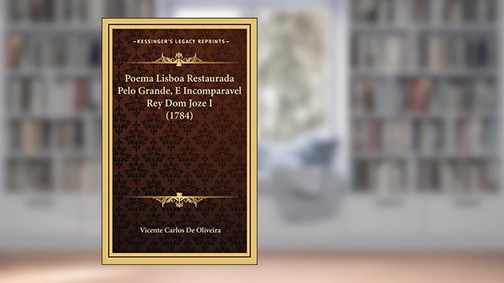 Poema Lisboa Restaurada Pelo Grande, E Incomparavel Rey Dom Joze I (1784), do autor Vicente Carlos De Oliveira
