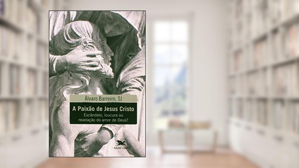 A paixão de Jesus Cristo: Escândalo, loucura ou revelação do amor de Deus?, do autor Álvaro Barreiro