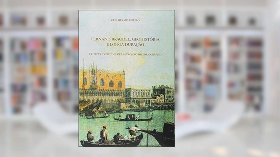 Fernand Braudel, Geohistória e Longa Duração, do autor Guilherme Ribeiro