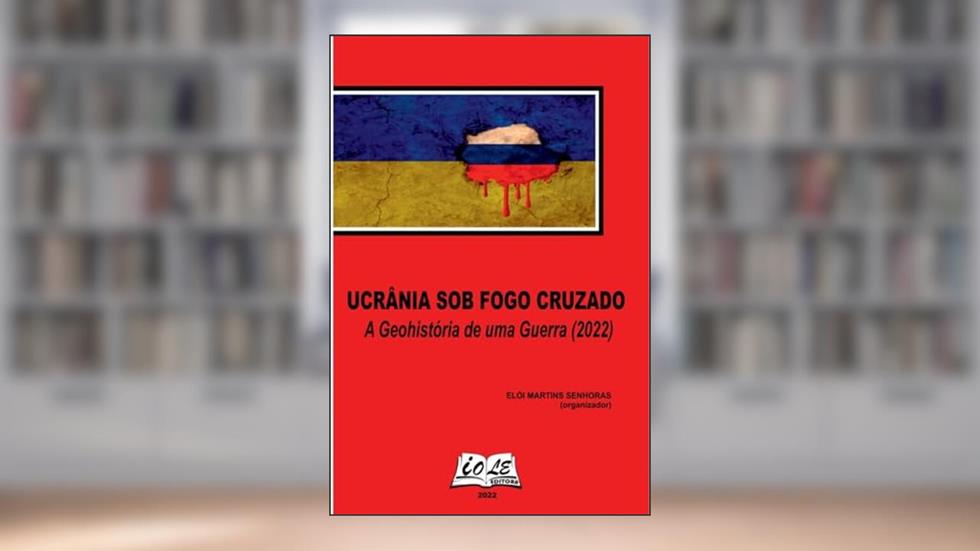 Ucrânia sob Fogo Cruzado: A Geohistória de uma Guerra (2022), do autor Elói Martins Senhoras (organizador)