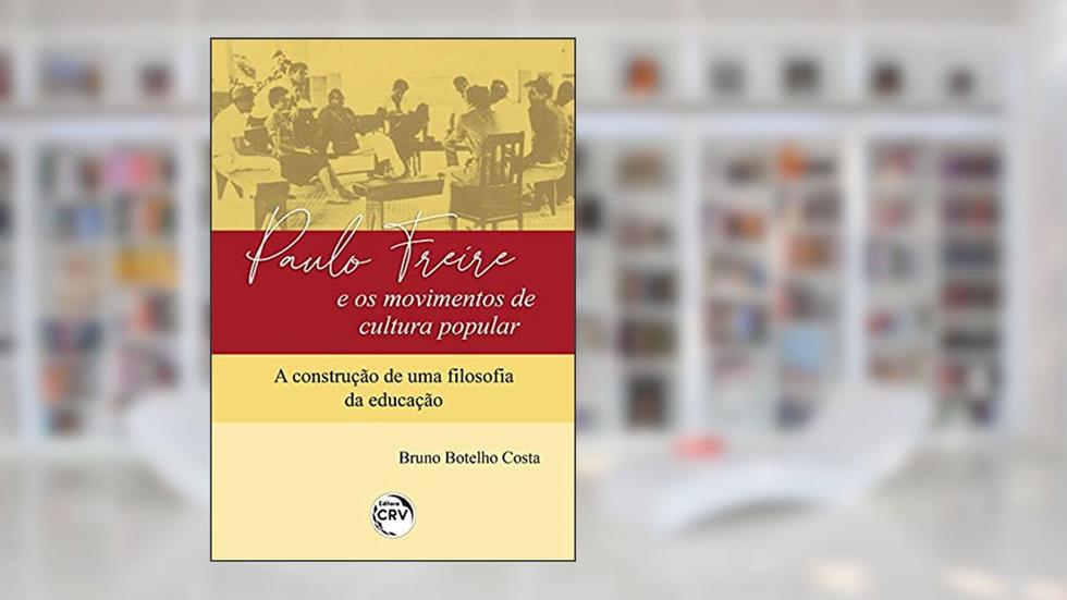 Paulo Freire e os movimentos de cultura popular: a construção de uma filosofia da educação, do autor Bruno Botelho Costa