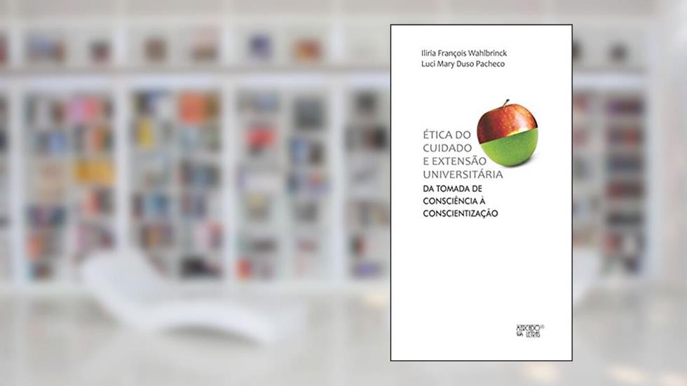 Ética do Cuidado e Extensão Universitária: da Tomada de Consciência à Conscientização, do autor Iliria François Wahlbrinck; Luci Mary Duso Pacheco