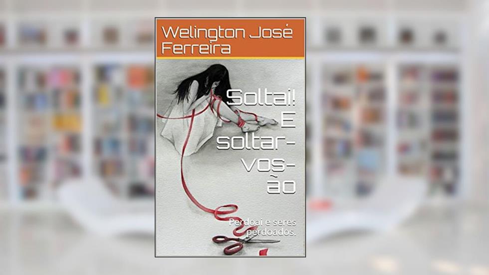 Soltai! E soltar-vos-ão: Perdoai e seres perdoados., do autor Welington José Ferreira