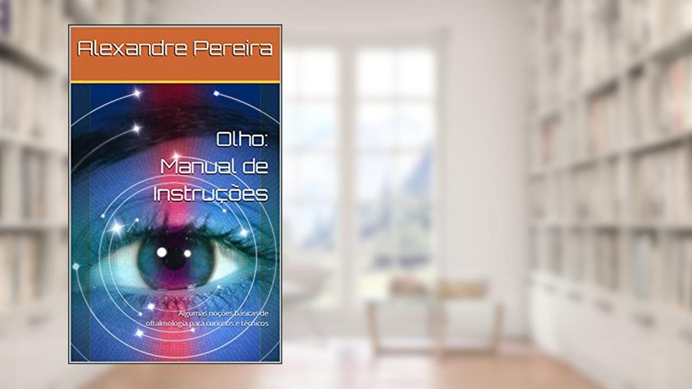 Olho: Manual de Instruções: Algumas noções básicas de oftalmologia para curiosos e técnicos, do autor Alexandre Pereira