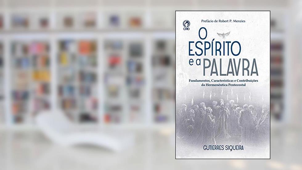 O Espírito e a Palavra: Fundamentos, Características e Contribuições da Hermenêutica Pentecostal, do autor Gutierres Fernandes Siqueira