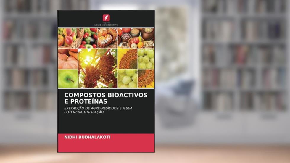 Compostos Bioactivos E Proteínas: EXTRACÇÃO DE AGRO-RESÍDUOS E A SUA POTENCIAL UTILIZAÇÃO, do autor Nidhi Budhalakoti