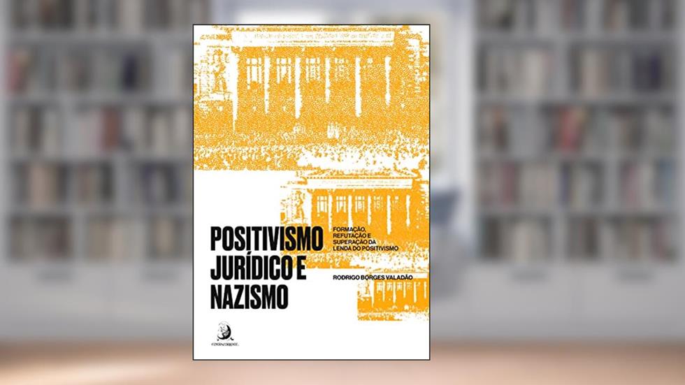 Positivismo Jurídico e Nazismo: Formação, Refutação e Superação da Lenda do Positivismo, do autor Rodrigo Borges Valadão