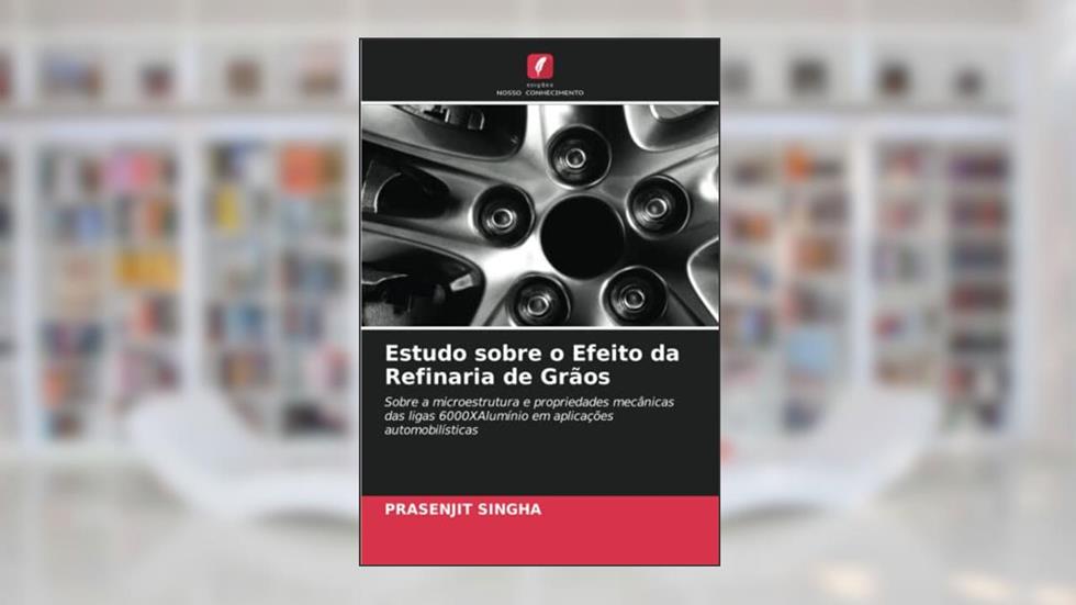 Estudo sobre o Efeito da Refinaria de Grãos: Sobre a microestrutura e propriedades mecânicas das ligas 6000XAlumínio em aplicações automobilísticas, do autor Prasenjit Singha