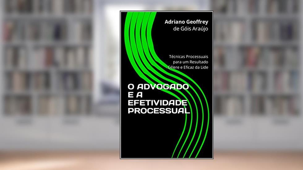O ADVOGADO E A EFETIVIDADE PROCESSUAL: Técnicas Processuais para um Resultado Célere e Eficaz da Lide, do autor Adriano Geoffrey de Góis Araújo