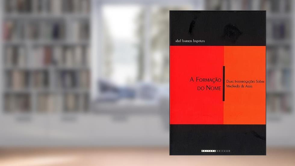 A formação do nome: Duas interrogações sobre Machado de Assis, do autor Abel Barros Baptista