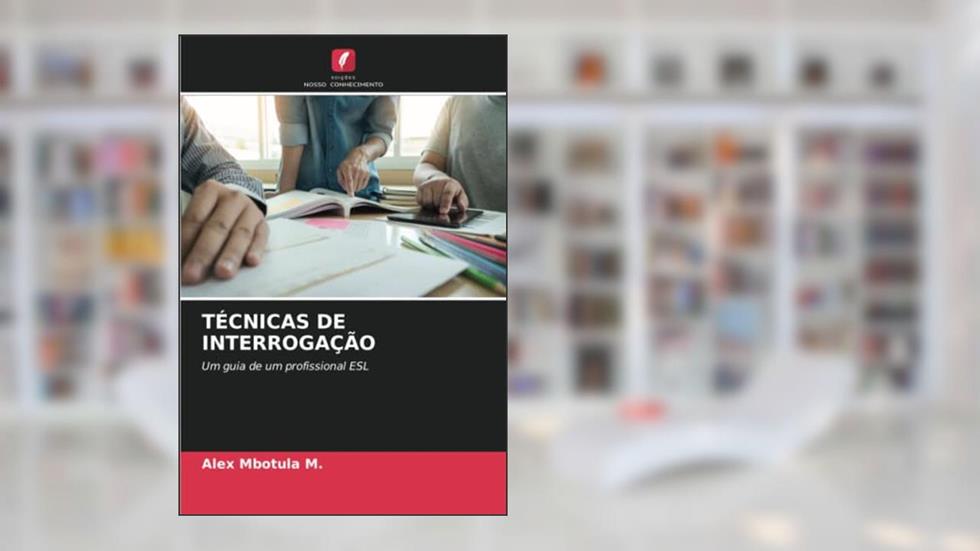 TÉCNICAS DE INTERROGAÇÃO: Um guia de um profissional ESL, do autor Alex Mbotula M.