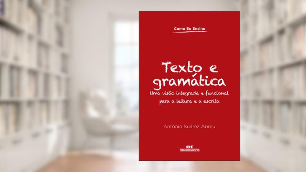 Texto e gramática: Uma visão integrada e funcional para a leitura e a escrita (Como eu ensino), do autor Antônio Suárez Abreu