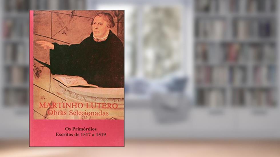 Obras Selecionadas. Os Primórdios Escritos de 1517 à 1519, do autor Martinho Lutero