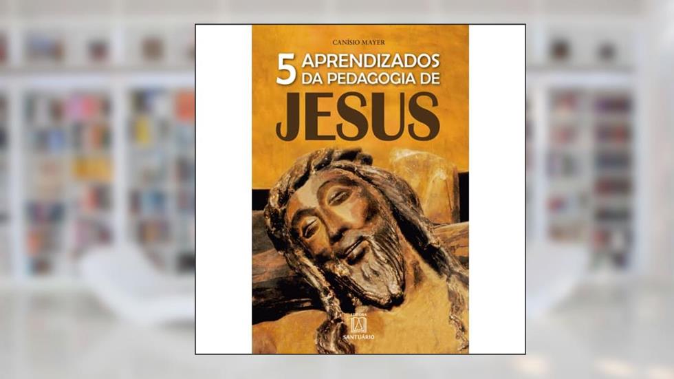 5 Aprendizados da Pedagogia de Jesus: a Sabedoria Pedagógica de Jesus no Desafio de Educar, do autor Canísio Mayer