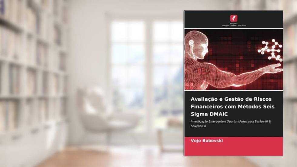 Avaliação e Gestão de Riscos Financeiros com Métodos Seis Sigma DMAIC: Investigação Emergente e Oportunidades para Basileia III & Solvência II, do autor Vojo Bubevski