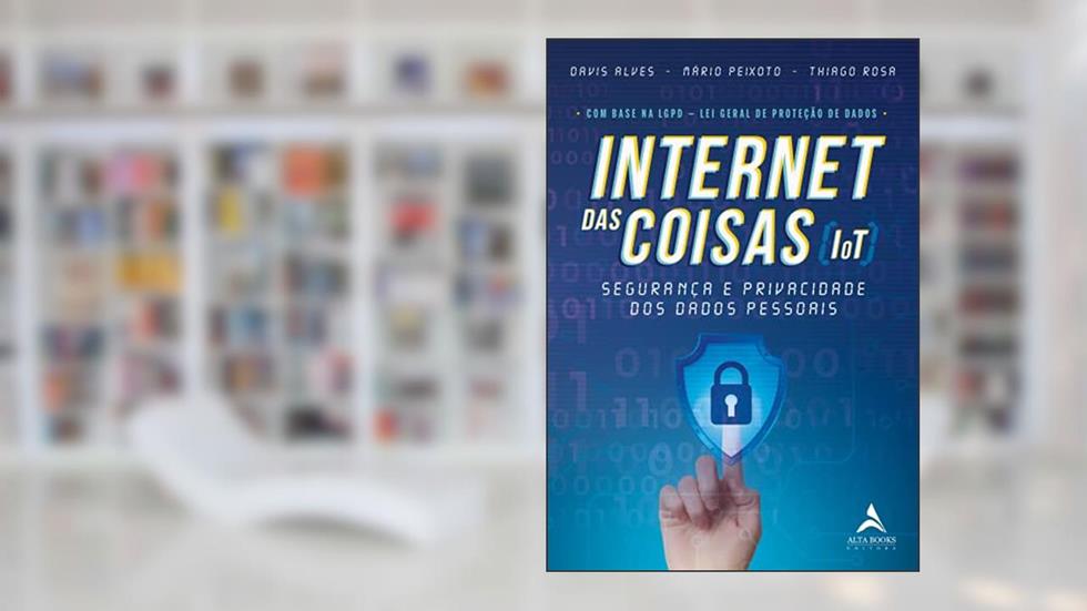 Internet das Coisas (IoT): Segurança e Privacidade dos Dados Pessoais, do autor Davis Alves; Mario Peixoto; Thiago Rosa
