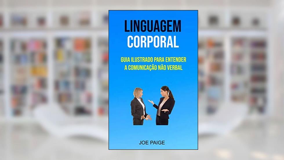Linguagem Corporal: Guia Ilustrado Para Entender A Comunicação Não Verbal: Guia ilustrado para Entender Comunicação Não Verbal, do autor Joe Paige