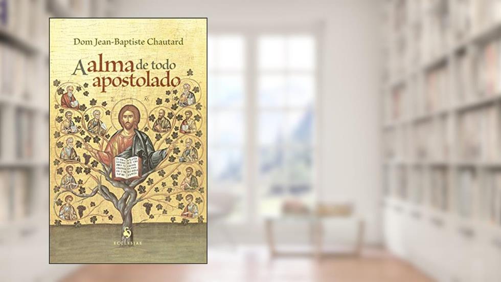 A Alma De Todo Apostolado, do autor Dom Jean-baptiste Chautard