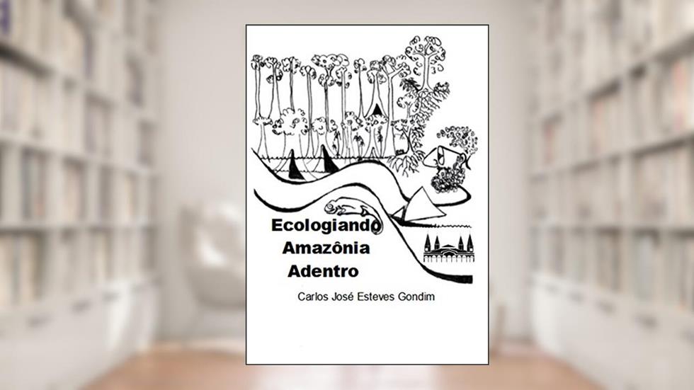 Ecologiando Amazônia Adentro: Aprendendo e ensinando na maior floresta tropical do mundo!, do autor Carlos José Esteves Gondim