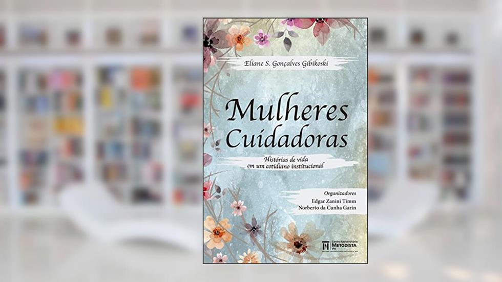 Mulheres Cuidadoras: Histórias de vida em um cotidiano institucional, do autor Eliane S. Gonçalves Gibikoski; Edgar Zanini Timm; Norberto da Cunha Garin