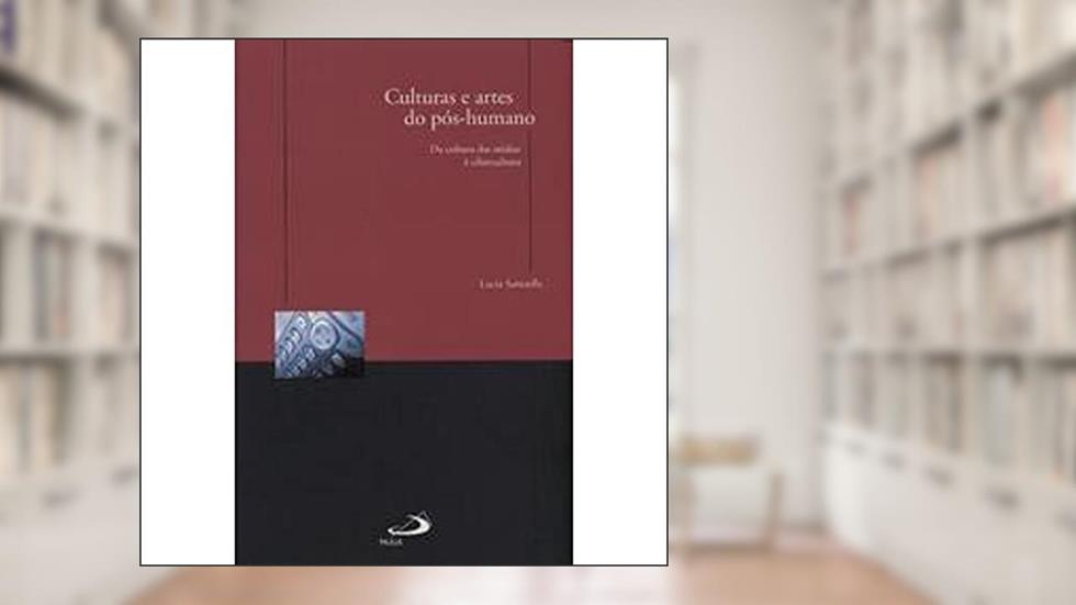 Culturas e Artes do Pós-humano: da Cultura das Mídias à Cibercultura, do autor Lucia Santaella