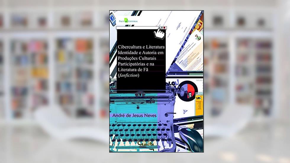 Cibercultura e Literatura: Identidade e Autoria em Produções Culturais Participatórias e na Literatura de fã (fanfiction), do autor André De Jesus Neves