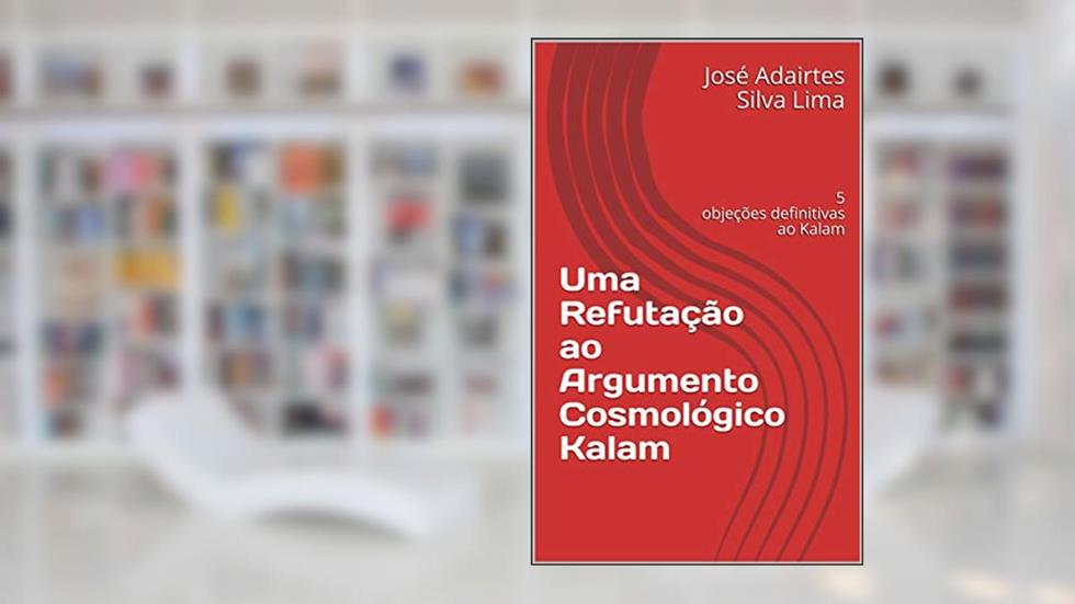 Uma Refutação ao Argumento Cosmológico Kalam : 5 objeções definitivas ao Kalam, do autor José Adairtes Silva Lima