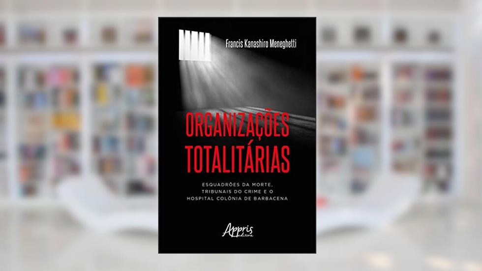 Organizações Totalitárias: Esquadrões da Morte, Tribunais do Crime e o Hospital Colônia de Barbacena, do autor Francis Kanashiro Meneghetti