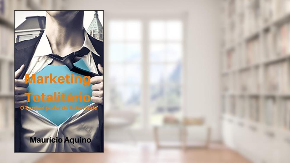 Marketing Totalitário: O Terrível Poder da Autoridade, do autor Maurício C. de Aquino