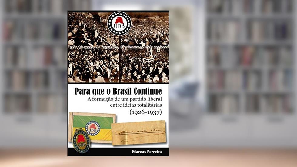 Para que o Brasil Continue: A formação de um partido liberal entre ideias totalitárias (1926-1937), do autor Marcus Ferreira