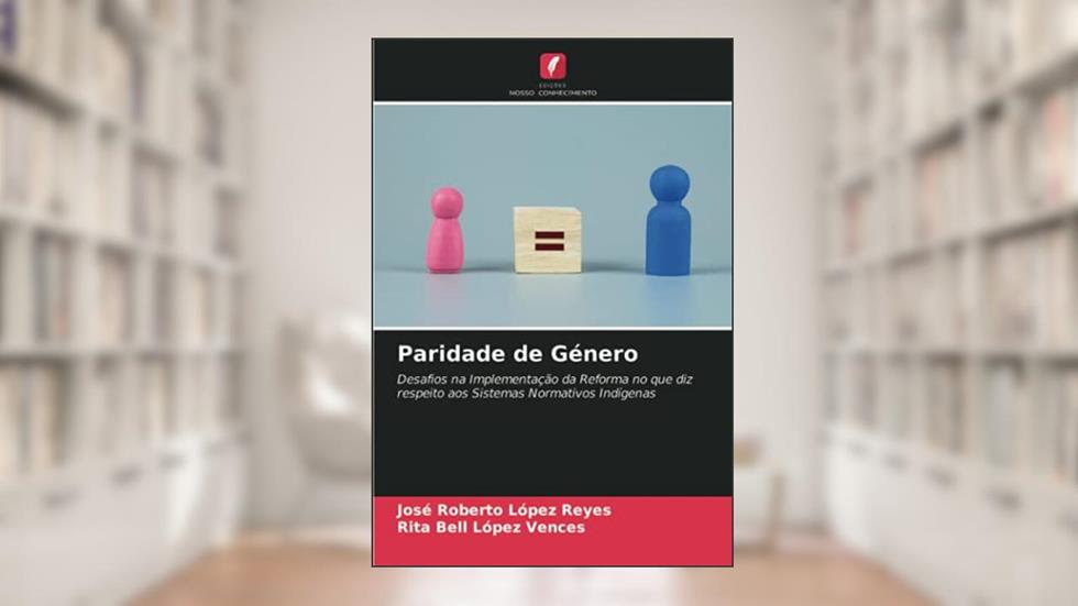 Paridade de Género: Desafios na Implementação da Reforma no que diz respeito aos Sistemas Normativos Indígenas, do autor José Roberto López Reyes; Rita Bell López Vences