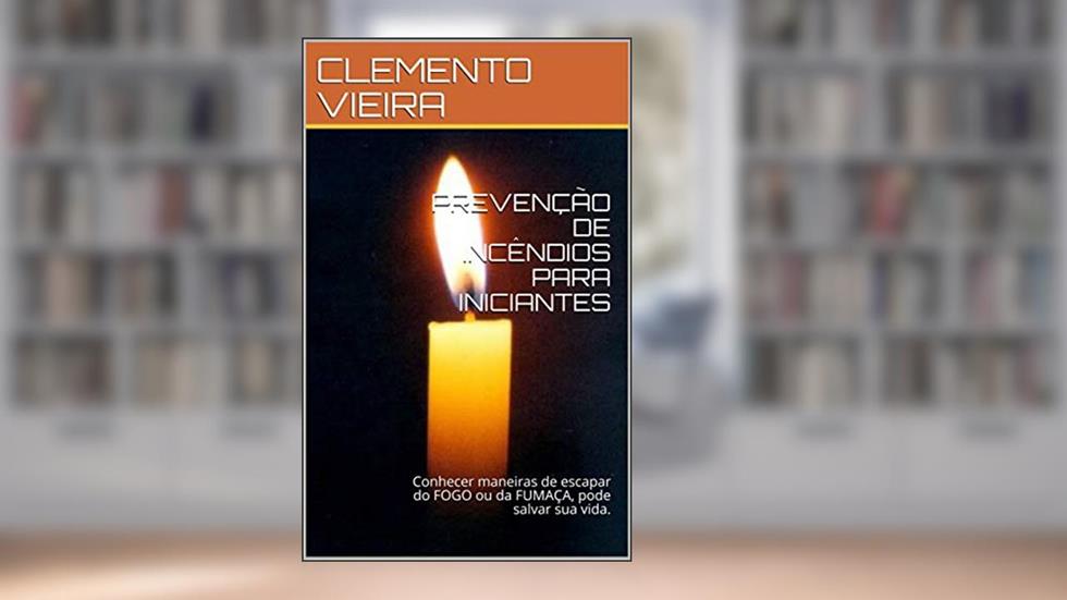 PREVENÇÃO DE INCÊNDIOS PARA INICIANTES: Conhecer maneiras de escapar do FOGO ou da FUMAÇA, pode salvar sua vida., do autor CLEMENTO VIEIRA