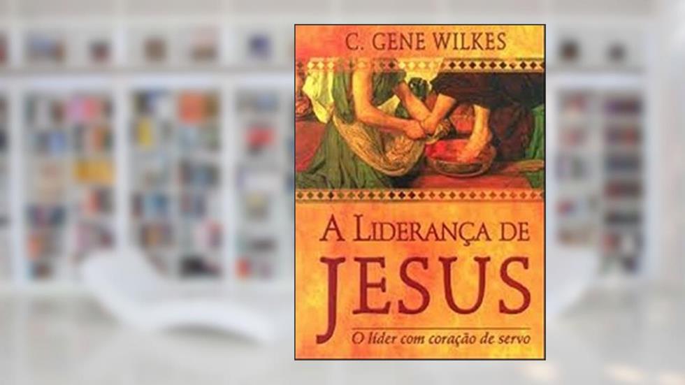 A Liderança de Jesus, do autor C. Gene Wilkes