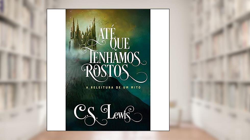 Até que Tenhamos Rostos - a Releitura de Um Mito, do autor C.s. Lewis