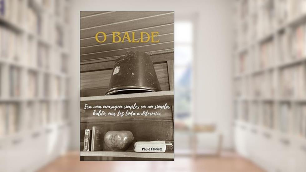 O Balde: Era uma mensagem simples em um simples balde, mas fez toda a diferença., do autor Paulo Faleiros