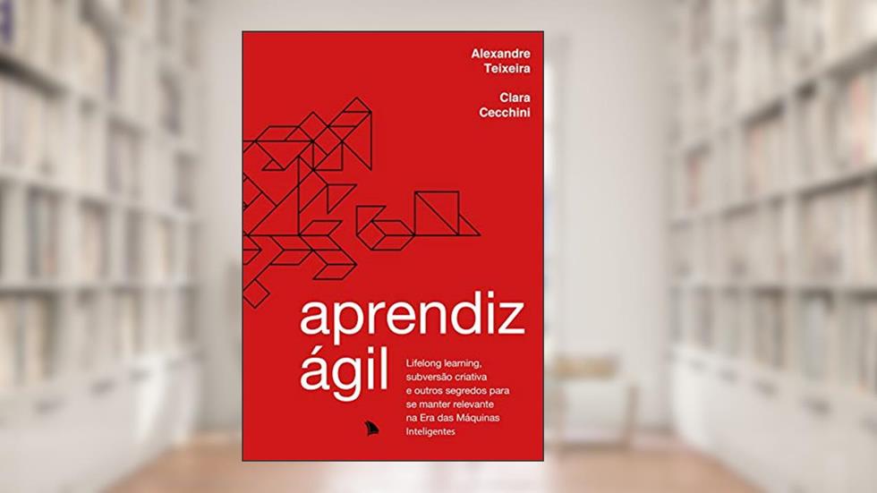 Aprendiz Ágil: Lifelong learning, subversão criativa e outros segredos para se manter relevante na Era das Máquinas Inteligentes, do autor Alexandre Teixeira; Clara Cecchini
