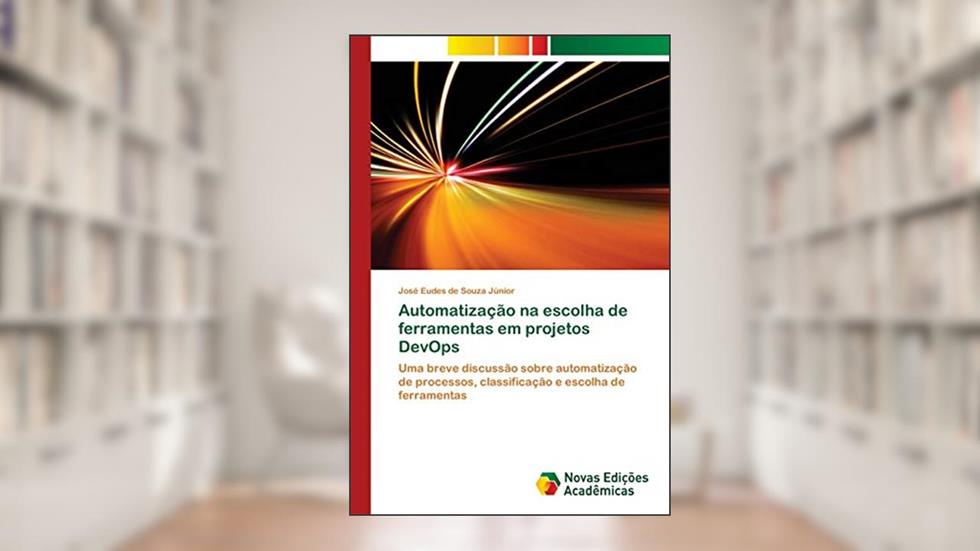 Automatização na escolha de ferramentas em projetos DevOps: Uma breve discussão sobre automatização de processos, classificação e escolha de ferramentas, do autor José Eudes de Souza Júnior