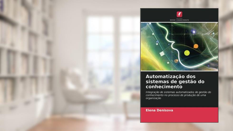 Automatização dos sistemas de gestão do conhecimento: Integração de sistemas automatizados de gestão do conhecimento no processo de produção de uma organização, do autor Elena Denisova