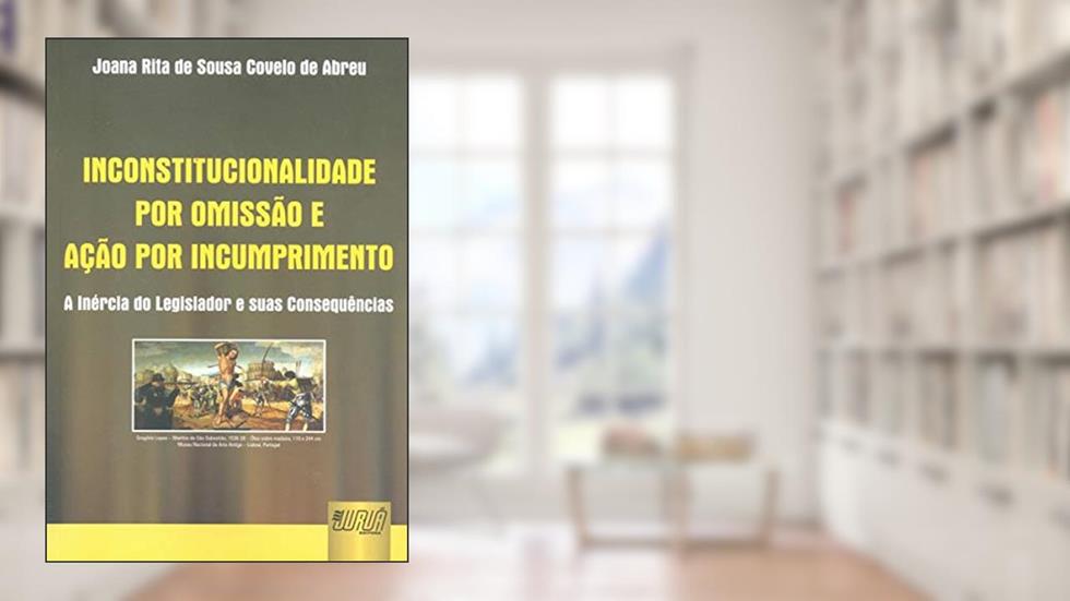 Inconstitucionalidade por Omissão e Ação por Incumprimento - A Inércia do Legislador e suas Consequências, do autor Joana Rita de Sousa Covelo de Abreu