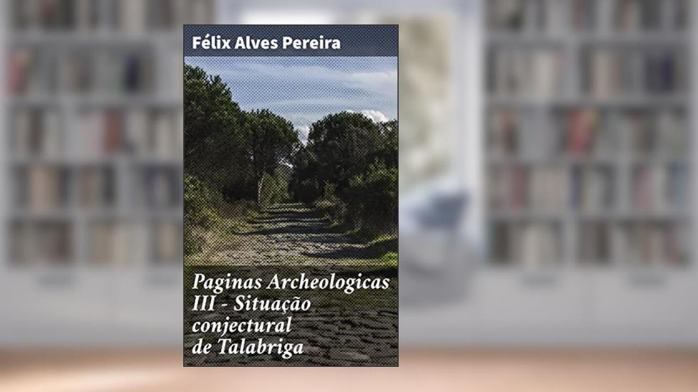 Paginas Archeologicas III - Situação conjectural de Talabriga: Exploração arqueológica de uma cidade romana: desvendando a história de Talabriga, do autor Félix Alves Pereira